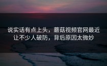 说实话有点上头，蘑菇视频官网最近让不少人破防，背后原因太微妙