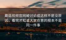蘑菇视频官网被讨论成这样不是没原因，看完才知道大家在意的根本不是同一件事