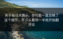 关于<strong>每日大赛ai</strong>，你可能一直忽略了这个细节，不少人看到一半就开始翻评论