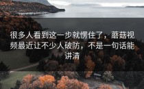 很多人看到这一步就愣住了，蘑菇视频最近让不少人破防，不是一句话能讲清