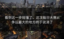 看到这一步就懂了，这次<strong>每日大赛ai</strong>争议最大的地方终于说清了