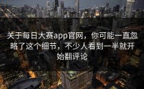关于<strong>每日大赛app</strong>官网，你可能一直忽略了这个细节，不少人看到一半就开始翻评论