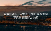 看似普通的一次更新，<strong>每日大赛官网</strong>不只是表面那么热闹