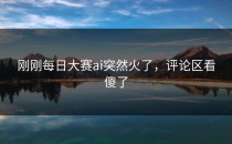 刚刚<strong>每日大赛ai</strong>突然火了，评论区看傻了