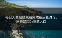 <strong>每日大赛在线观看</strong>突然被反复讨论，原来是因为隐藏入口