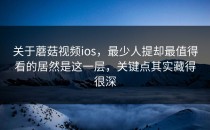 关于蘑菇视频ios，最少人提却最值得看的居然是这一层，关键点其实藏得很深