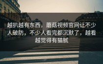 越扒越有东西，蘑菇视频官网让不少人破防，不少人看完都沉默了，越看越觉得有猫腻