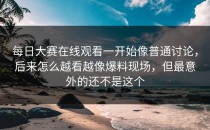 <strong>每日大赛在线观看</strong>一开始像普通讨论，后来怎么越看越像爆料现场，但最意外的还不是这个