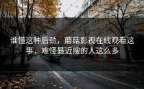 谁懂这种后劲，蘑菇影视在线观看这事，难怪最近搜的人这么多