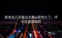 原来这几天<strong>每日大赛ai</strong>突然火了，评论区直接破防