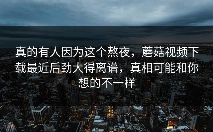 真的有人因为这个熬夜，蘑菇视频下载最近后劲大得离谱，真相可能和你想的不一样  第1张