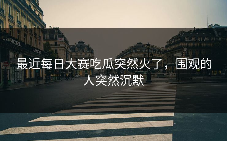 最近每日大赛吃瓜突然火了,围观的人突然沉默 第1张 最近每日大赛吃瓜突然火了,围观的人突然沉默 第1张