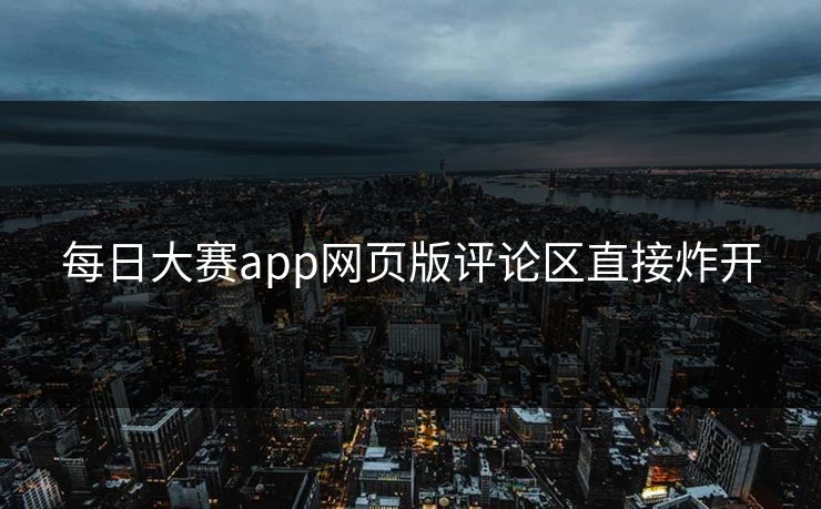 每日大赛app网页版评论区直接炸开 第1张 每日大赛app网页版评论区直接炸开 第1张