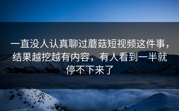 一直没人认真聊过蘑菇短视频这件事,结果越挖越有内容,有人看到一半就停不下来了 第1张 一直没人认真聊过蘑菇短视频这件事,结果越挖越有内容,有人看到一半就停不下来了 第1张