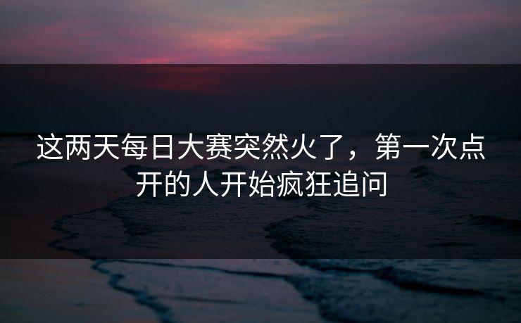 这两天每日大赛突然火了,第一次点开的人开始疯狂追问 第1张 这两天每日大赛突然火了,第一次点开的人开始疯狂追问 第1张