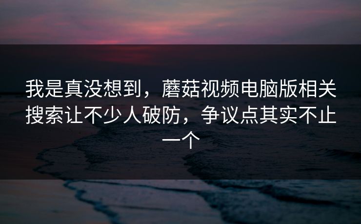 我是真没想到,蘑菇视频电脑版相关搜索让不少人破防,争议点其实不止一个 第1张 我是真没想到,蘑菇视频电脑版相关搜索让不少人破防,争议点其实不止一个 第1张