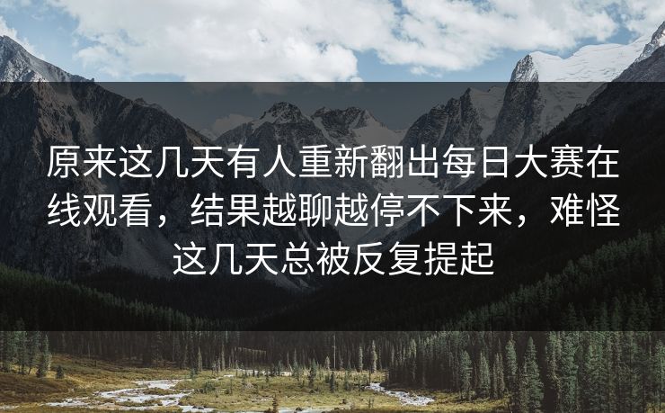 原来这几天有人重新翻出每日大赛在线观看，结果越聊越停不下来，难怪这几天总被反复提起  第1张