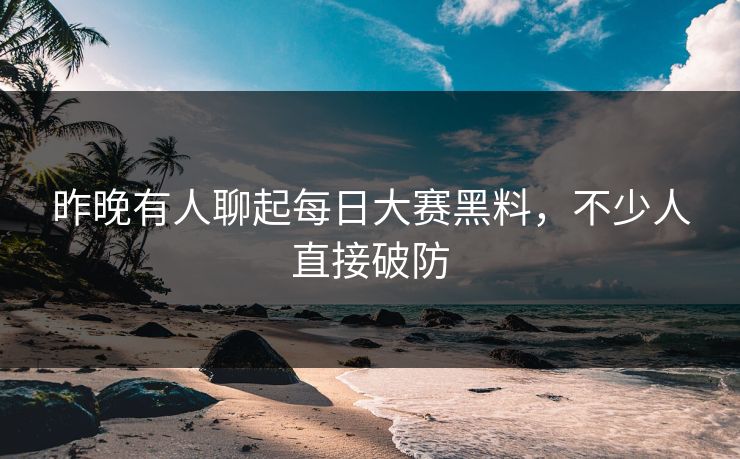 昨晚有人聊起每日大赛黑料，不少人直接破防  第1张