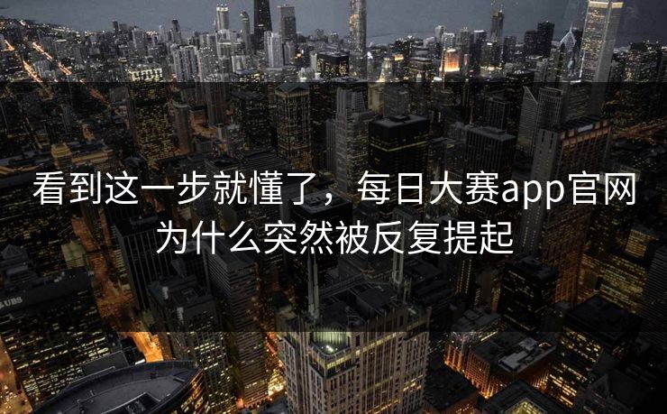 看到这一步就懂了,每日大赛app官网为什么突然被反复提起 第1张 看到这一步就懂了,每日大赛app官网为什么突然被反复提起 第1张