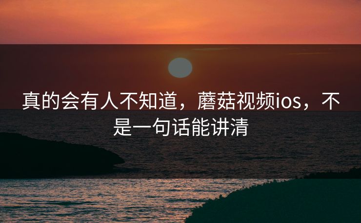 真的会有人不知道，蘑菇视频ios，不是一句话能讲清  第1张