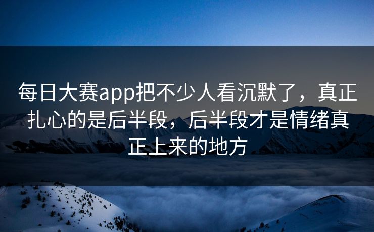 每日大赛app把不少人看沉默了，真正扎心的是后半段，后半段才是情绪真正上来的地方  第1张