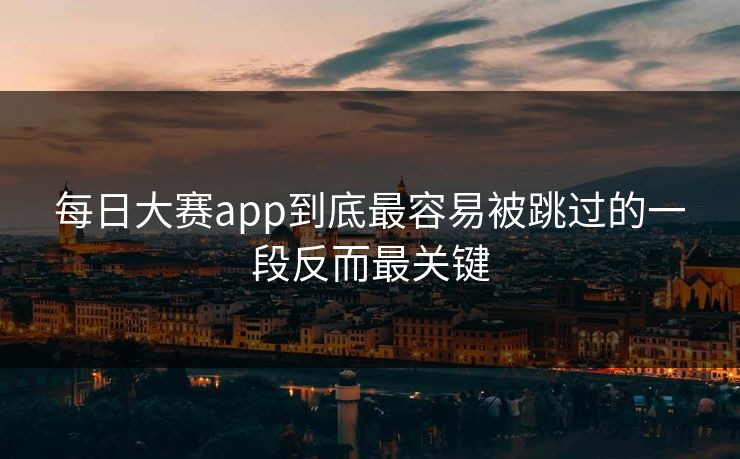 每日大赛app到底最容易被跳过的一段反而最关键  第1张