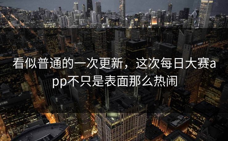 看似普通的一次更新，这次每日大赛app不只是表面那么热闹  第1张