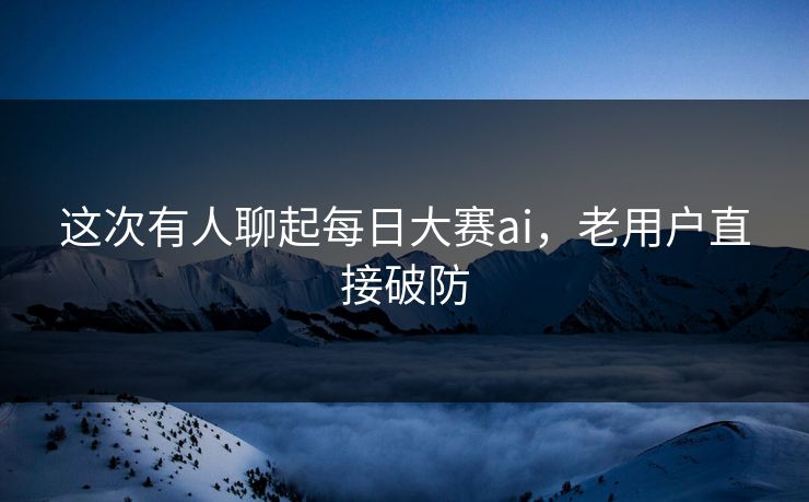 这次有人聊起每日大赛ai，老用户直接破防  第1张