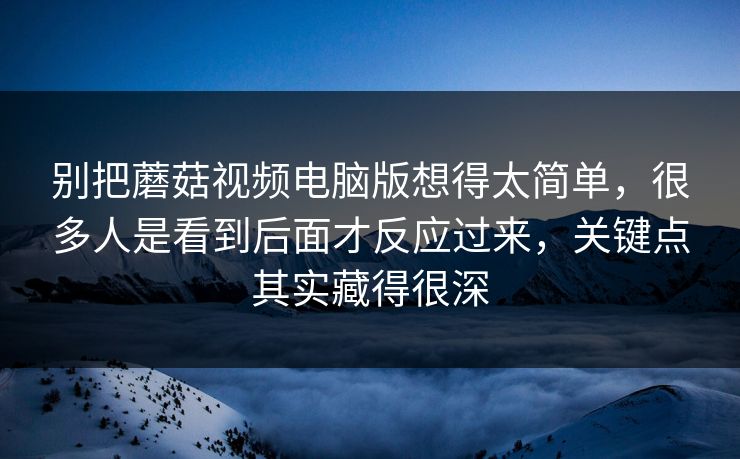别把蘑菇视频电脑版想得太简单,很多人是看到后面才反应过来,关键点其实藏得很深 第1张 别把蘑菇视频电脑版想得太简单,很多人是看到后面才反应过来,关键点其实藏得很深 第1张
