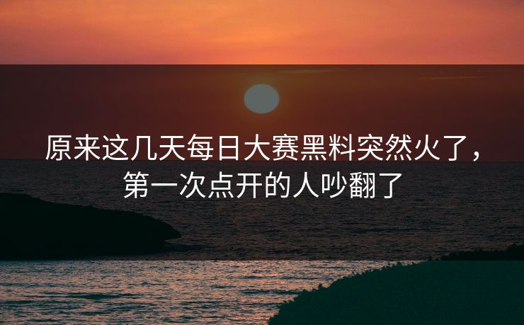 原来这几天每日大赛黑料突然火了，第一次点开的人吵翻了  第1张