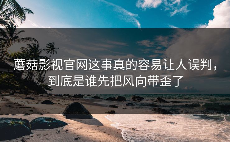 蘑菇影视官网这事真的容易让人误判，到底是谁先把风向带歪了  第1张
