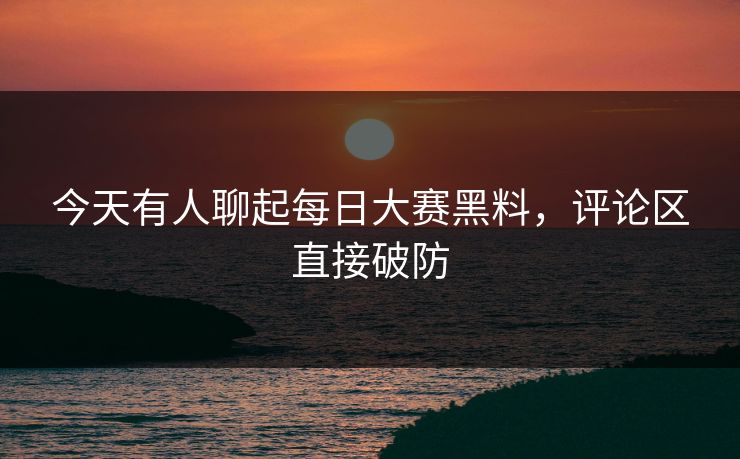 今天有人聊起每日大赛黑料,评论区直接破防 第1张 今天有人聊起每日大赛黑料,评论区直接破防 第1张
