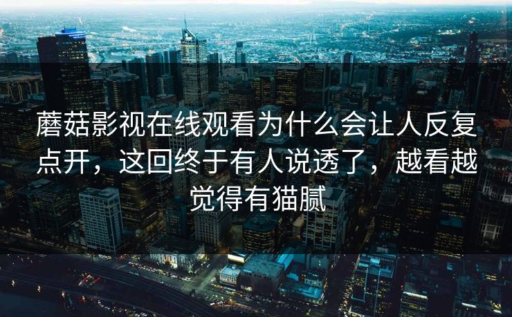 蘑菇影视在线观看为什么会让人反复点开，这回终于有人说透了，越看越觉得有猫腻  第1张