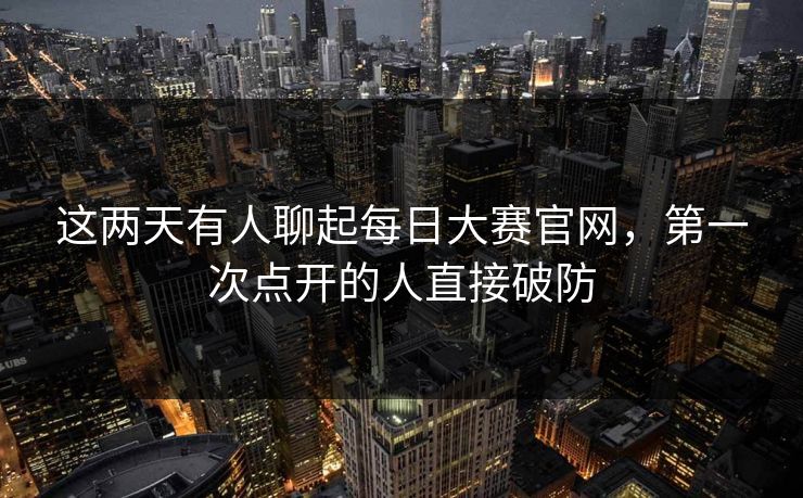 这两天有人聊起每日大赛官网，第一次点开的人直接破防  第1张