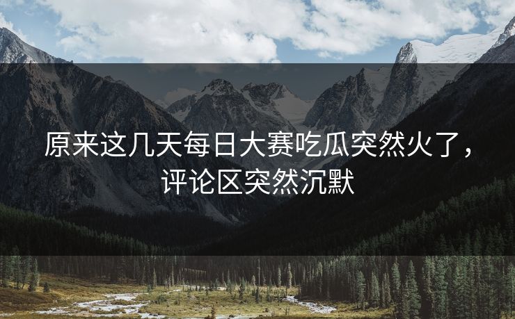 原来这几天每日大赛吃瓜突然火了，评论区突然沉默  第1张