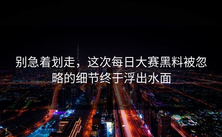 别急着划走，这次每日大赛黑料被忽略的细节终于浮出水面  第1张