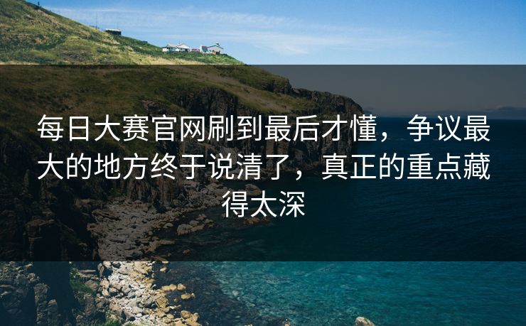 每日大赛官网刷到最后才懂,争议最大的地方终于说清了,真正的重点藏得太深 第1张 每日大赛官网刷到最后才懂,争议最大的地方终于说清了,真正的重点藏得太深 第1张
