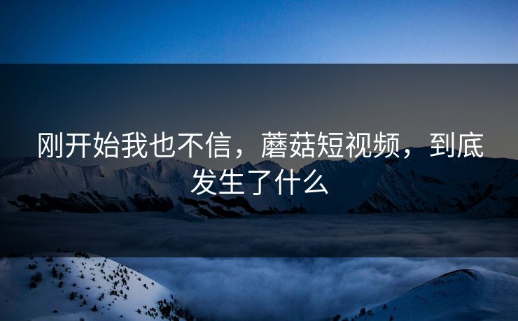 刚开始我也不信，蘑菇短视频，到底发生了什么  第1张
