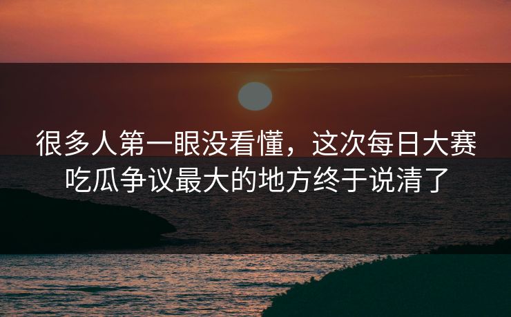 很多人第一眼没看懂，这次每日大赛吃瓜争议最大的地方终于说清了  第1张