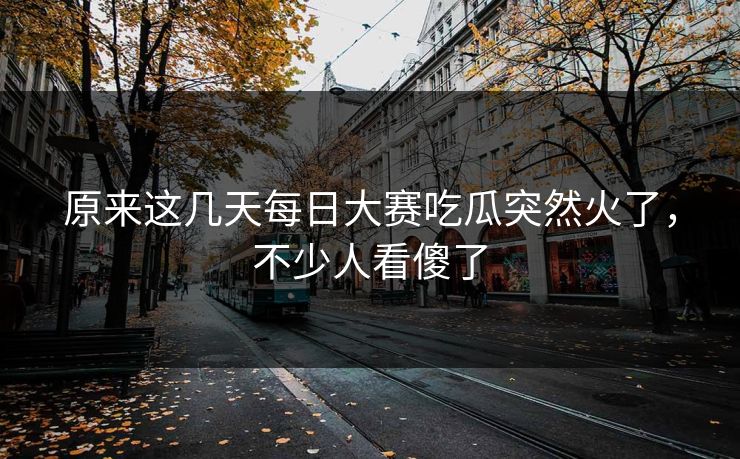 原来这几天每日大赛吃瓜突然火了,不少人看傻了 第1张 原来这几天每日大赛吃瓜突然火了,不少人看傻了 第1张