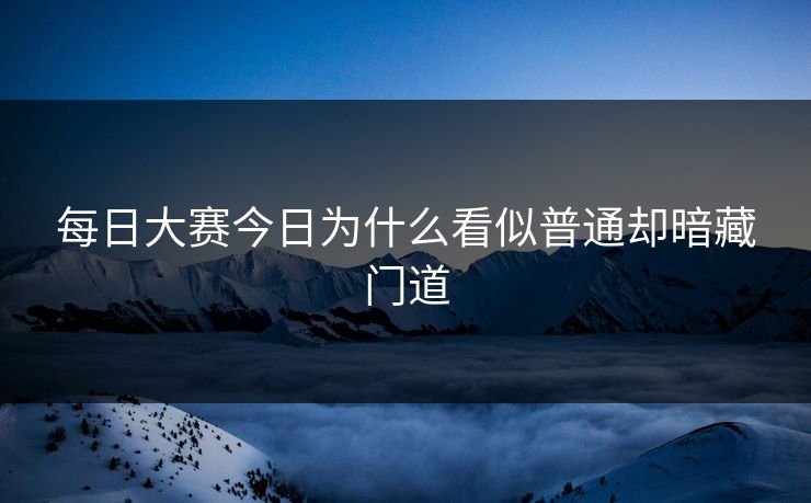 每日大赛今日为什么看似普通却暗藏门道  第1张