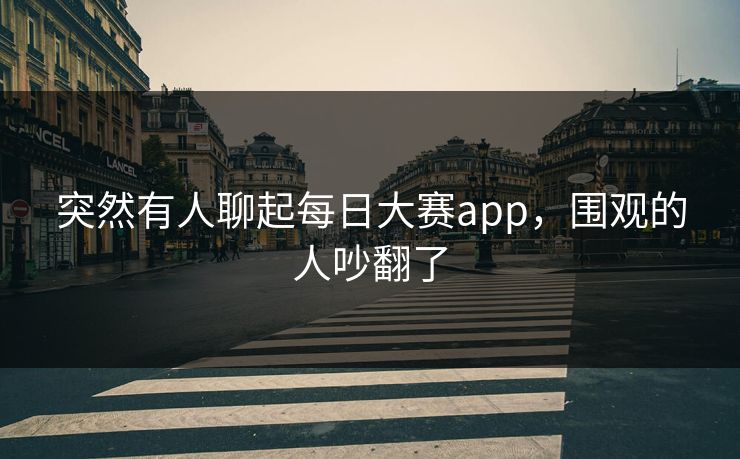 突然有人聊起每日大赛app，围观的人吵翻了  第1张