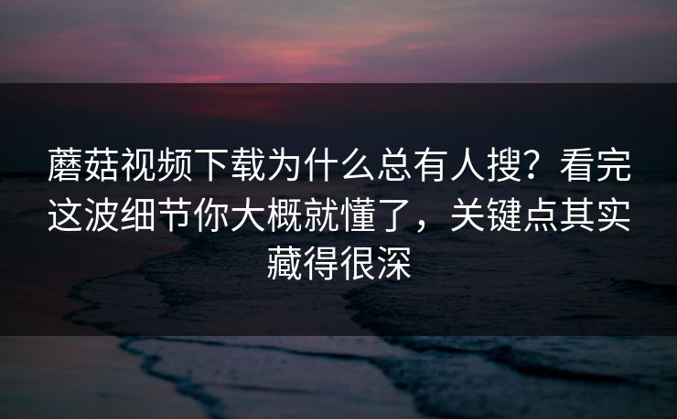 蘑菇视频下载为什么总有人搜？看完这波细节你大概就懂了，关键点其实藏得很深  第1张