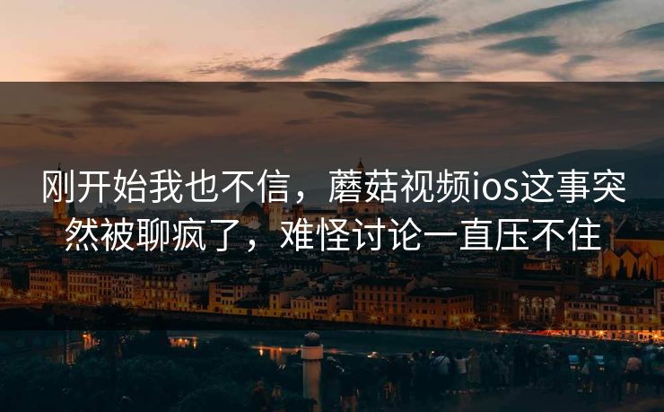 刚开始我也不信，蘑菇视频ios这事突然被聊疯了，难怪讨论一直压不住  第1张