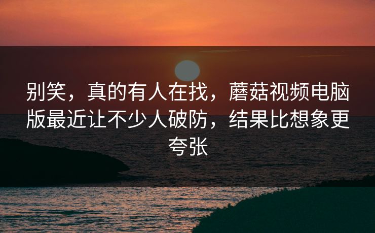 别笑,真的有人在找,蘑菇视频电脑版最近让不少人破防,结果比想象更夸张 第1张 别笑,真的有人在找,蘑菇视频电脑版最近让不少人破防,结果比想象更夸张 第1张