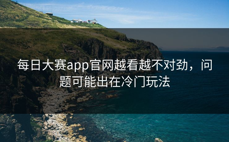 每日大赛app官网越看越不对劲,问题可能出在冷门玩法 第1张 每日大赛app官网越看越不对劲,问题可能出在冷门玩法 第1张