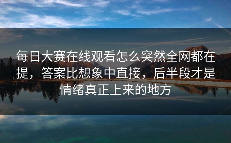 每日大赛在线观看怎么突然全网都在提，答案比想象中直接，后半段才是情绪真正上来的地方  第1张