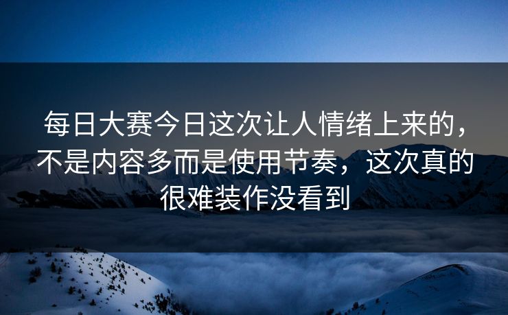 每日大赛今日这次让人情绪上来的，不是内容多而是使用节奏，这次真的很难装作没看到  第1张