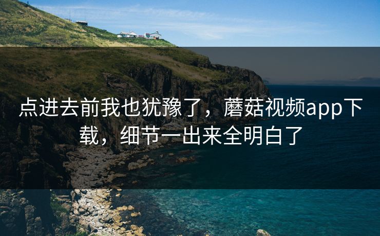 点进去前我也犹豫了，蘑菇视频app下载，细节一出来全明白了  第1张