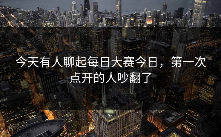 今天有人聊起每日大赛今日,第一次点开的人吵翻了 第1张 今天有人聊起每日大赛今日,第一次点开的人吵翻了 第1张